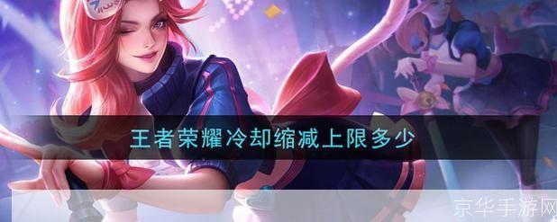 王者荣耀冷却缩减上限:王者荣耀冷却缩减上限深度解析