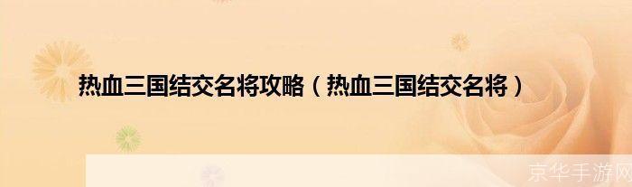 烽火连天,名将汇聚:热血三国中的结交与征战