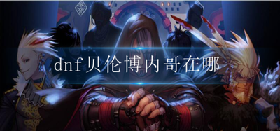 DNF玩家必看：贝伦博内哥特位置及功能一览